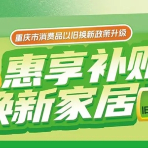 在原计划补贴1亿元基础上再追加5000万元 重庆家居以旧换新补贴政策全面升级